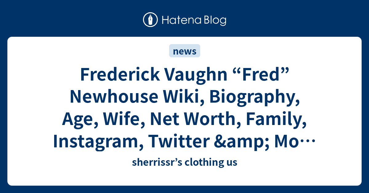 Frederick Vaughn “Fred” Newhouse Wiki, Biography, Age, Wife, Net Worth, Family, Instagram