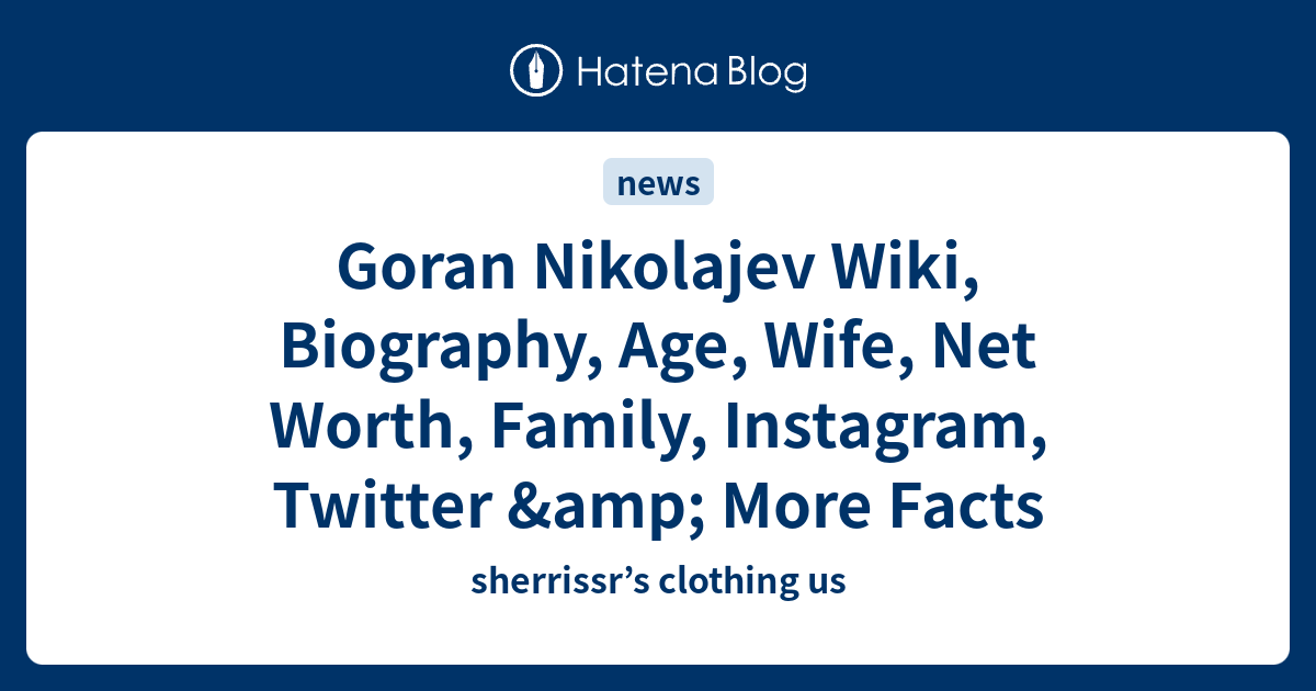 Goran Nikolajev Wiki, Biography, Age, Wife, Net Worth, Family, Instagram, Twitter & More Facts