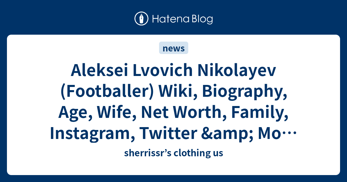 Aleksei Lvovich Nikolayev (Footballer) Wiki, Biography, Age, Wife, Net Worth, Family, Instagram