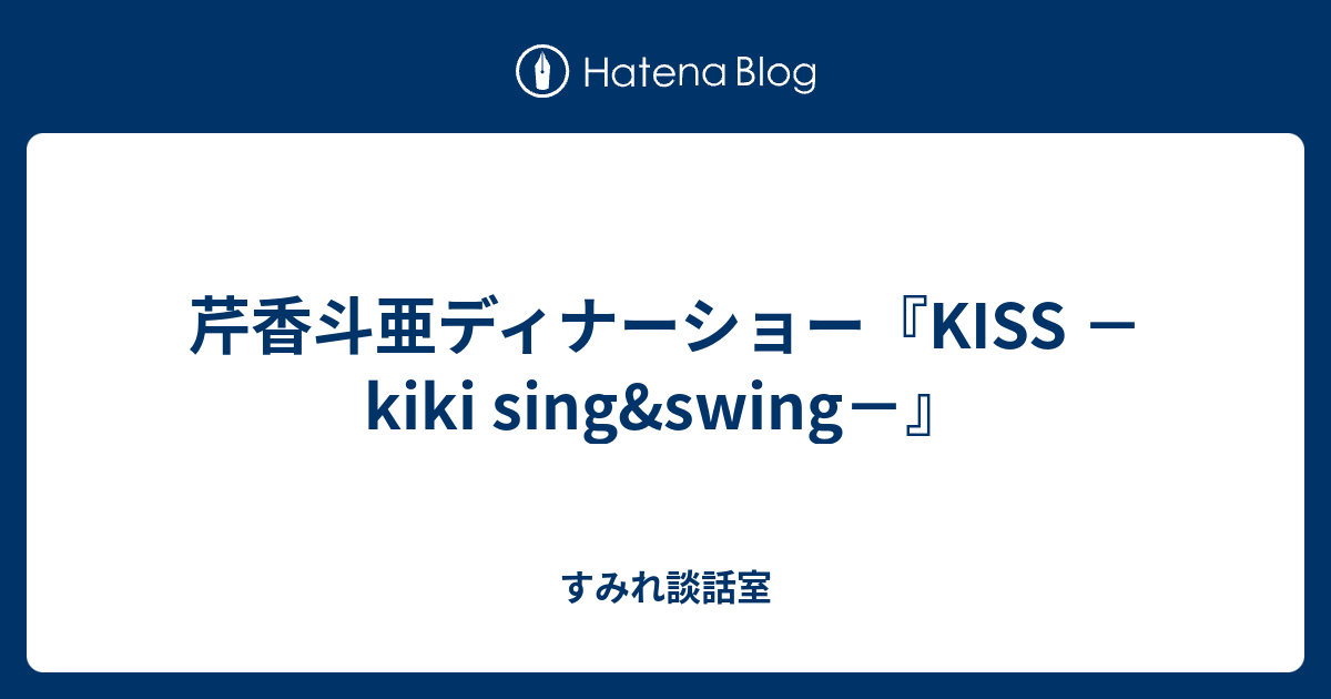 芹香斗亜ディナーショー『KISS －kiki sing&swing－』 - すみれ談話室