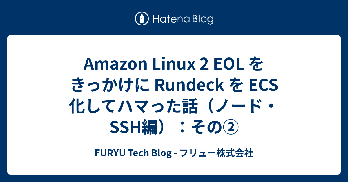 Amazon Linux 2 EOL をきっかけに Rundeck を ECS 化してハマった話（ノード・SSH編）：その - FURYU ...
