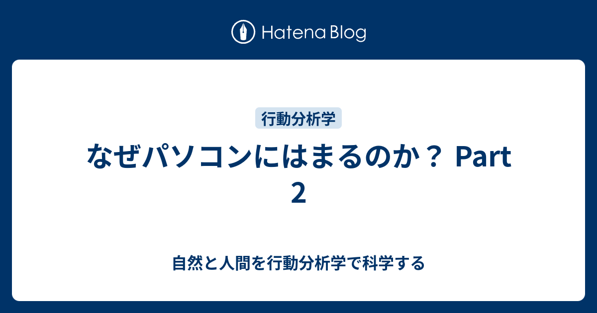なぜパソコンにはまるのか？ Part 2 - 自然と人間を行動分析学で科学する