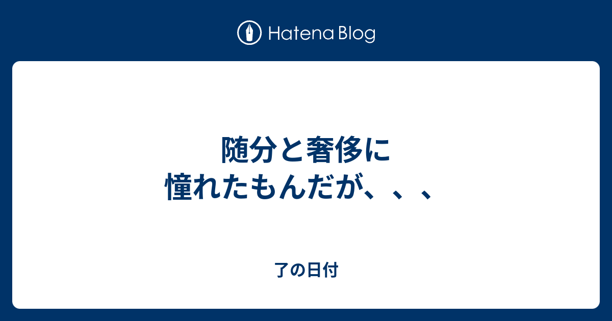 随分と奢侈に憧れたもんだが、、、 - 了の日付