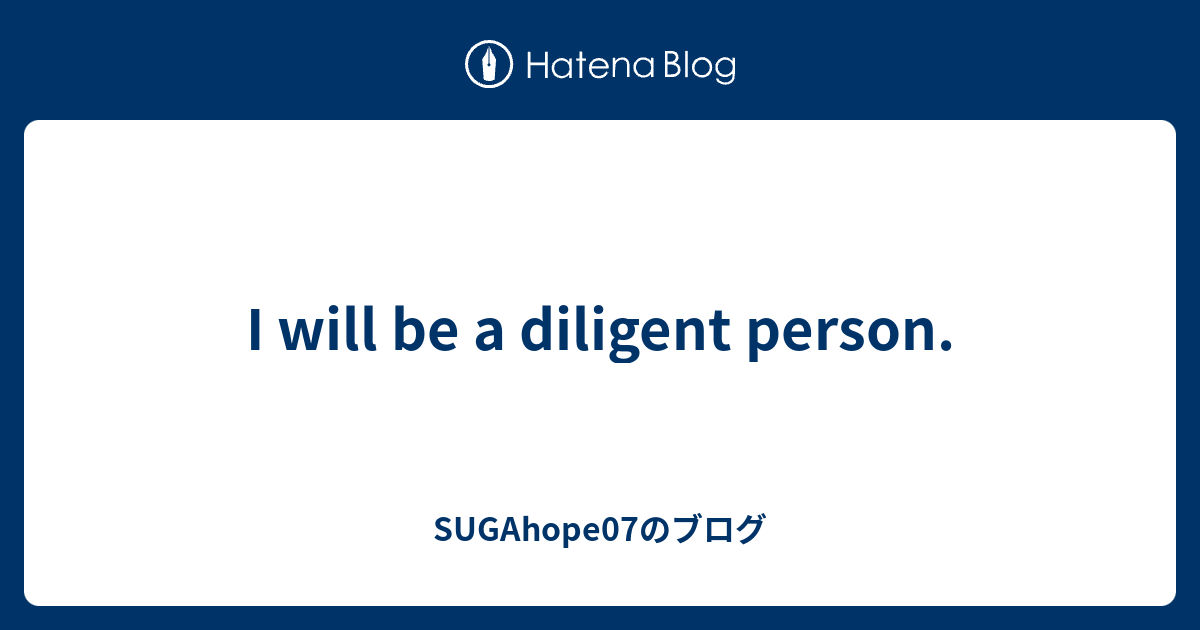I will be a diligent person. SUGAhope07のブログ