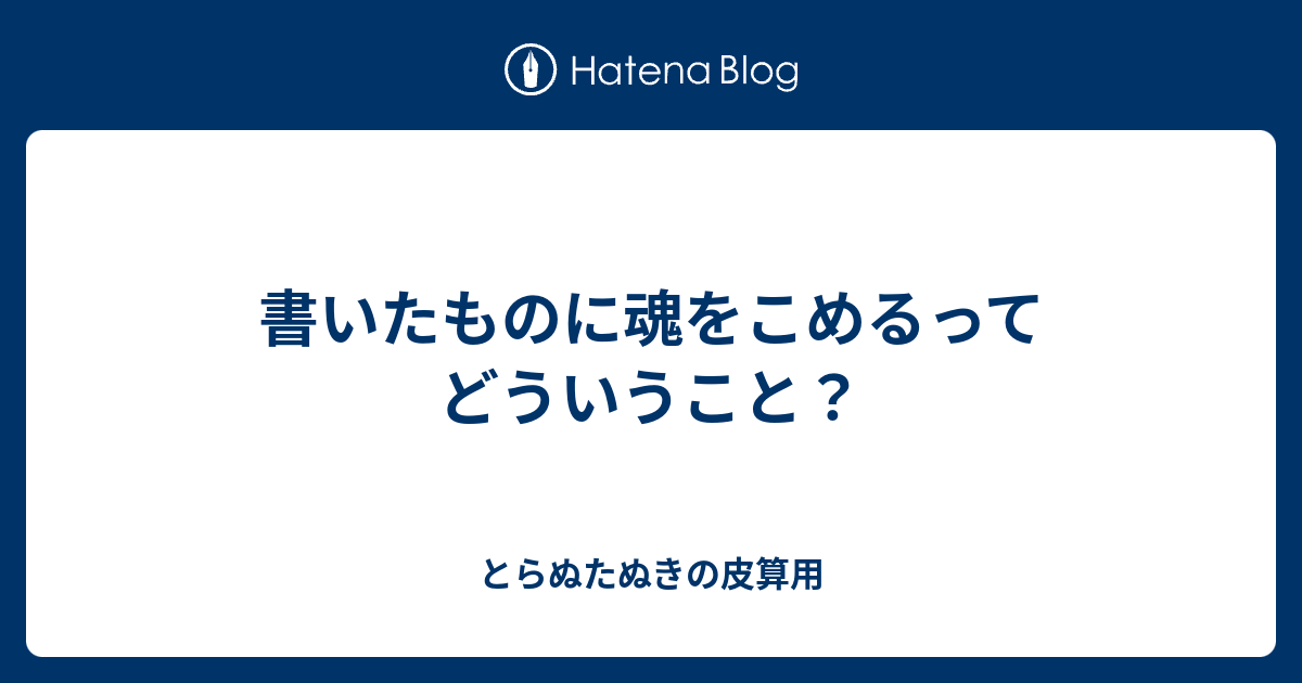 書いたものに魂をこめるってどういうこと？ - とらぬたぬきの皮算用