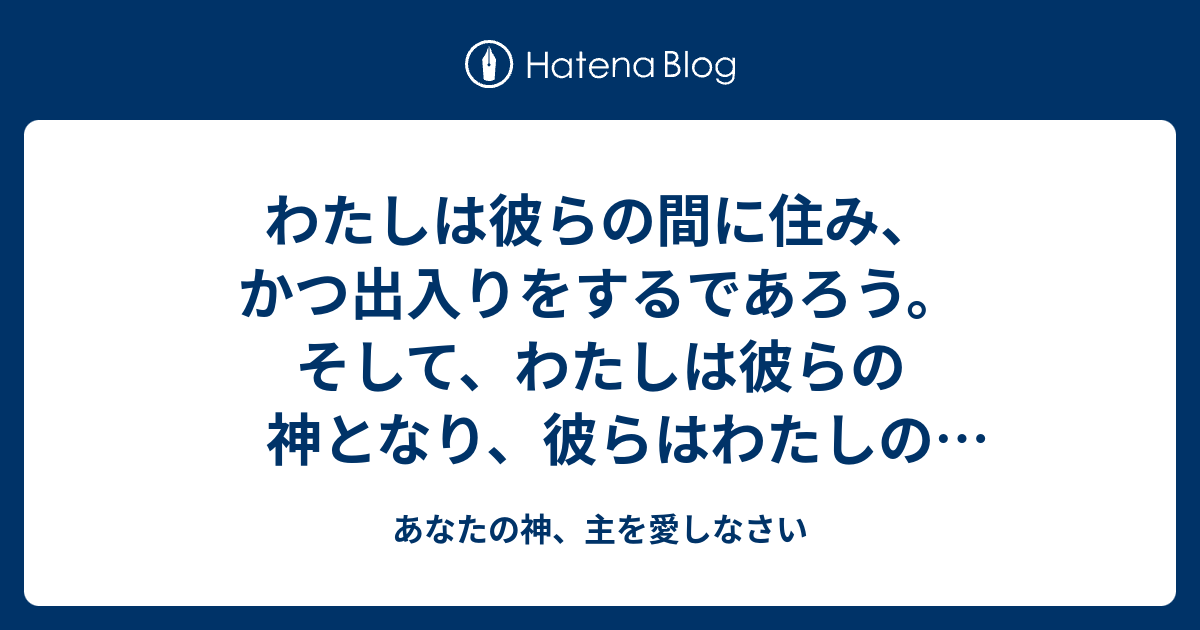 わたしは彼らの間に住み、かつ出入りをするであろう。そして、わたしは彼らの神となり、彼らはわたしの民となるであろう - あなたの神、主を愛しなさい