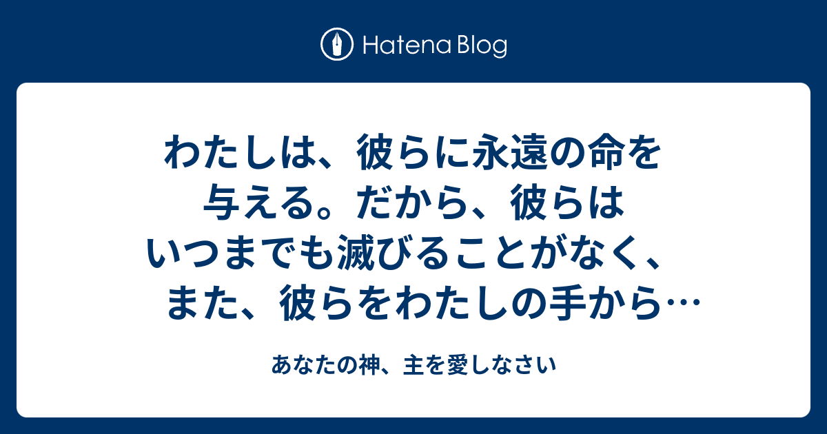 わたしは、彼らに永遠の命を与える。だから、彼らはいつまでも滅びることがなく、また、彼らをわたしの手から奪い去る者はない - あなたの神、主を愛しなさい