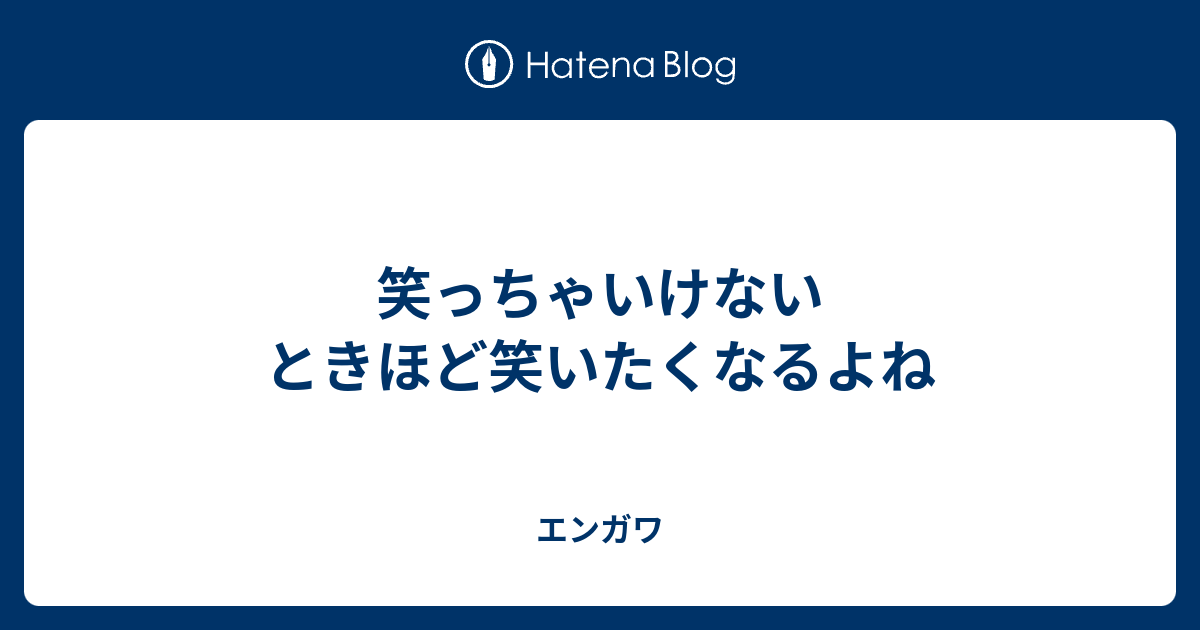 笑っちゃいけないときほど笑いたくなるよね - エンガワ