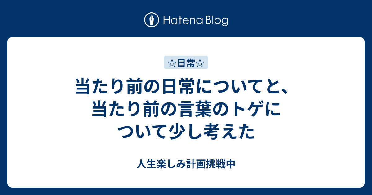 当たり前の日常についてと、当たり前の言葉のトゲについて少し考えた - 人生楽しみ計画挑戦中