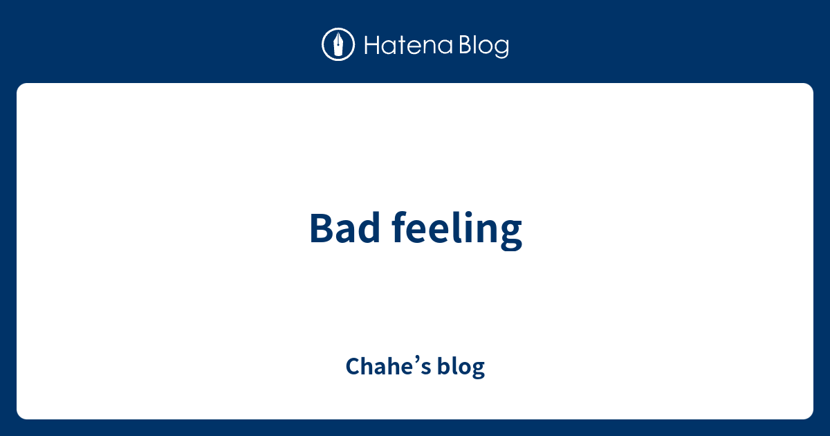 bad-feeling-chahe-s-blog