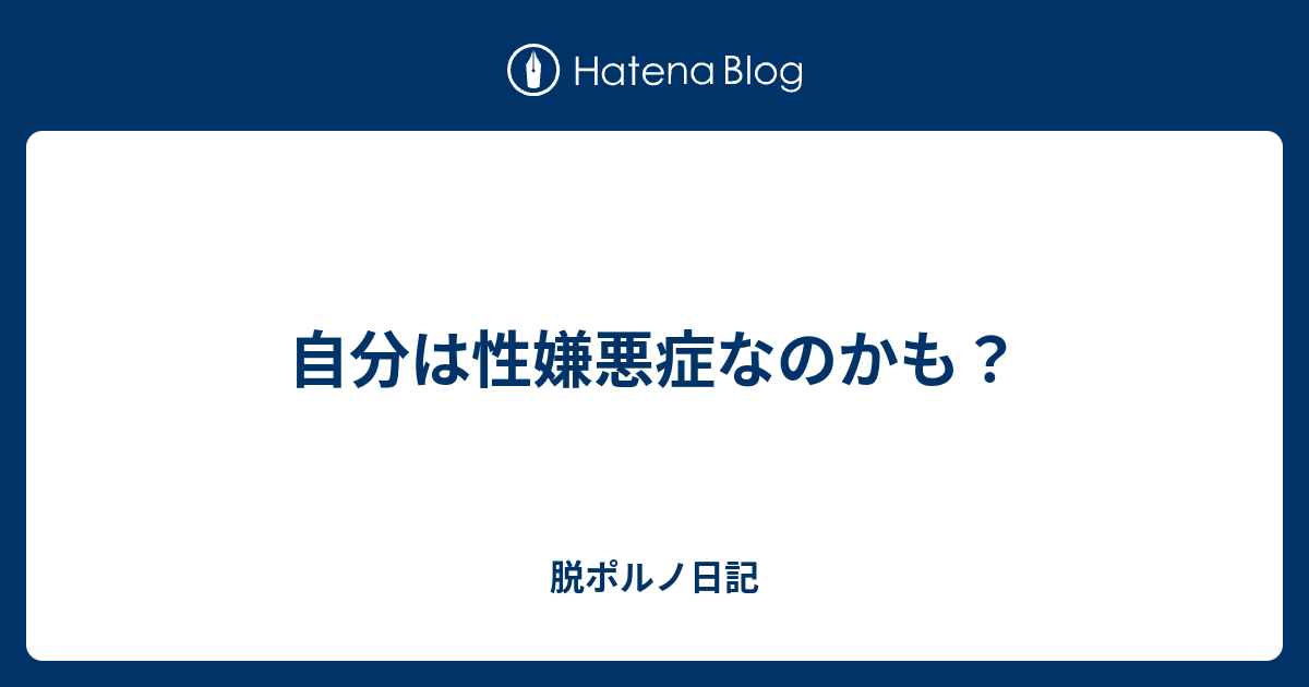 自分は性嫌悪症なのかも？ 脱ポルノ日記