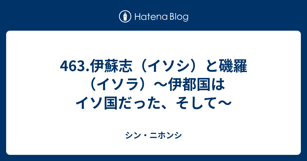 463.伊蘇志（イソシ）と磯羅（イソラ）～伊都国はイソ国だった、そして～ - シン・ニホンシ