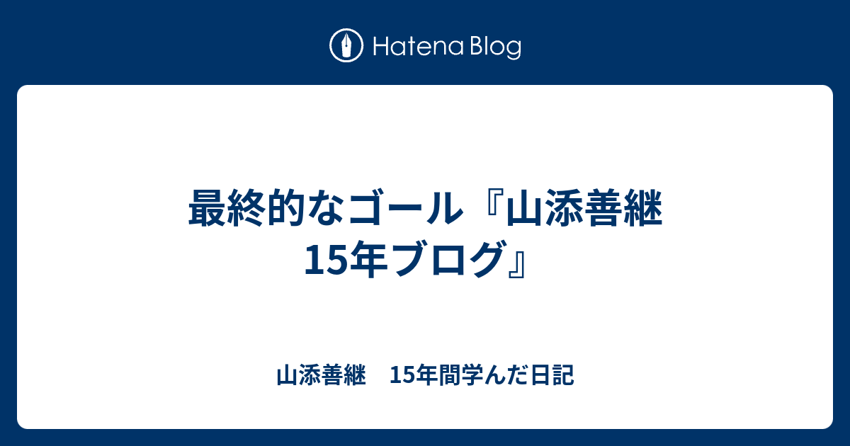 最終的なゴール - 山添善継　15年間学んだ日記