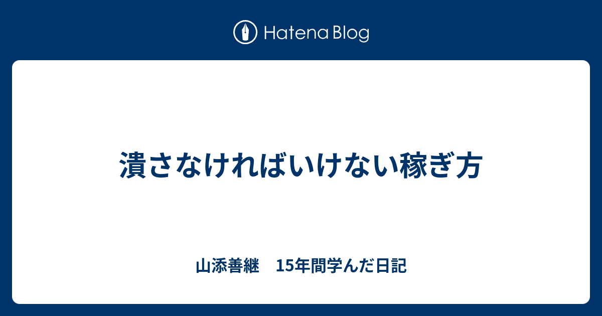 潰さなければいけない稼ぎ方 - 山添善継　15年間学んだ日記