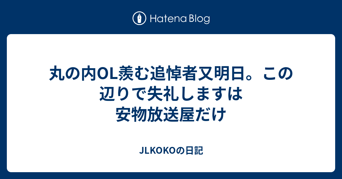 丸の内OL羨む追悼者又明日。この辺りで失礼しますは安物放送屋だけ - JLKOKOの日記