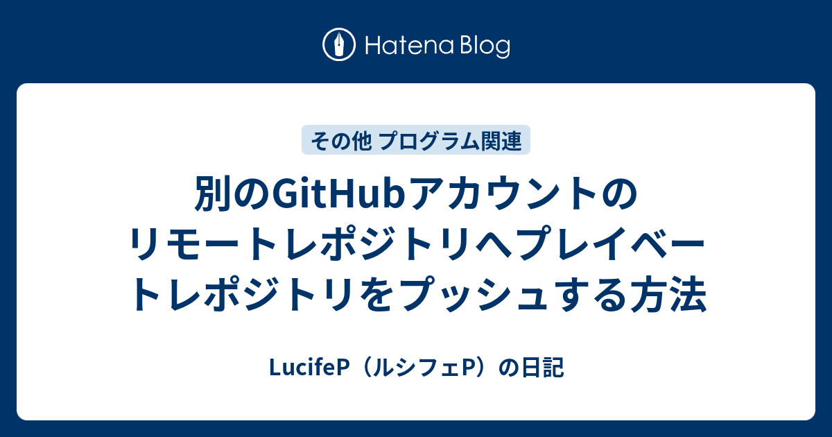 別のgithubアカウントのリモートレポジトリへプレイベートレポジトリをプッシュする方法 Lucifep（ルシフェp）の日記 