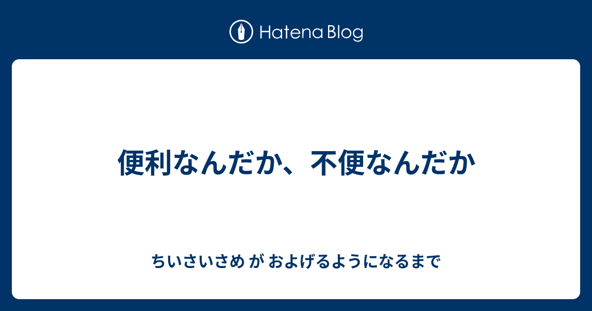 便利なんだか、不便なんだか ちいさいさめ が およげるようになるまで