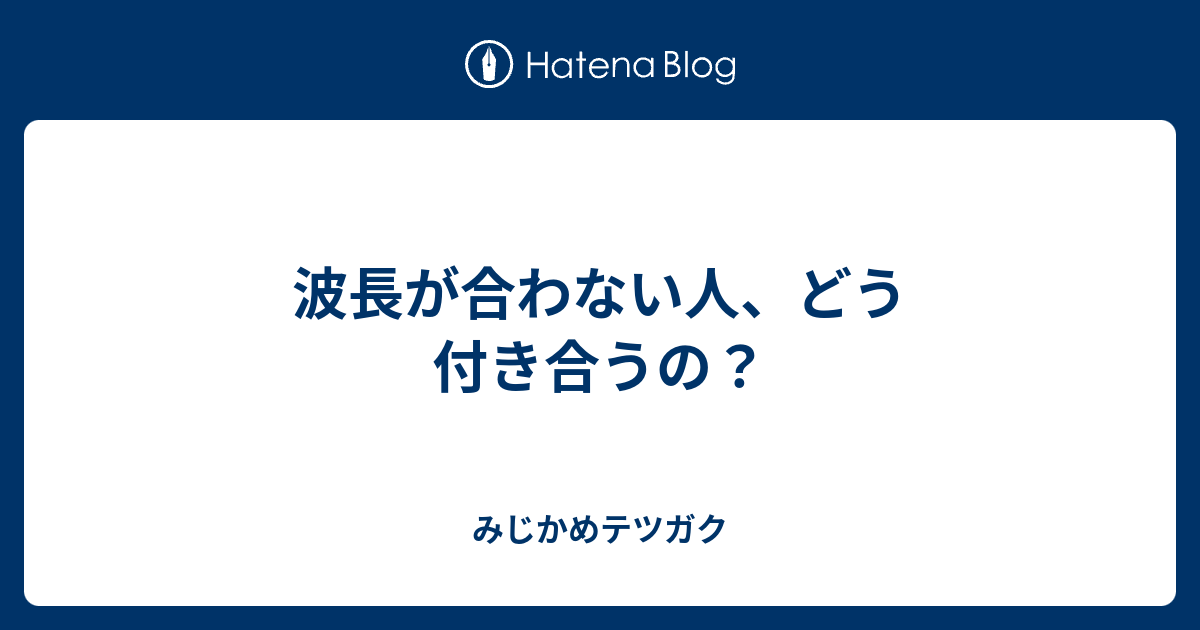 波長が合わない人、どう付き合うの？ てきとうテツガク