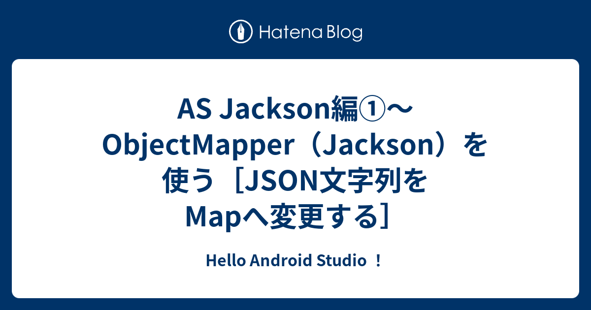 AS Jackson編①～ObjectMapper（Jackson）を使う[JSON文字列をMapへ変更する] Hello Android