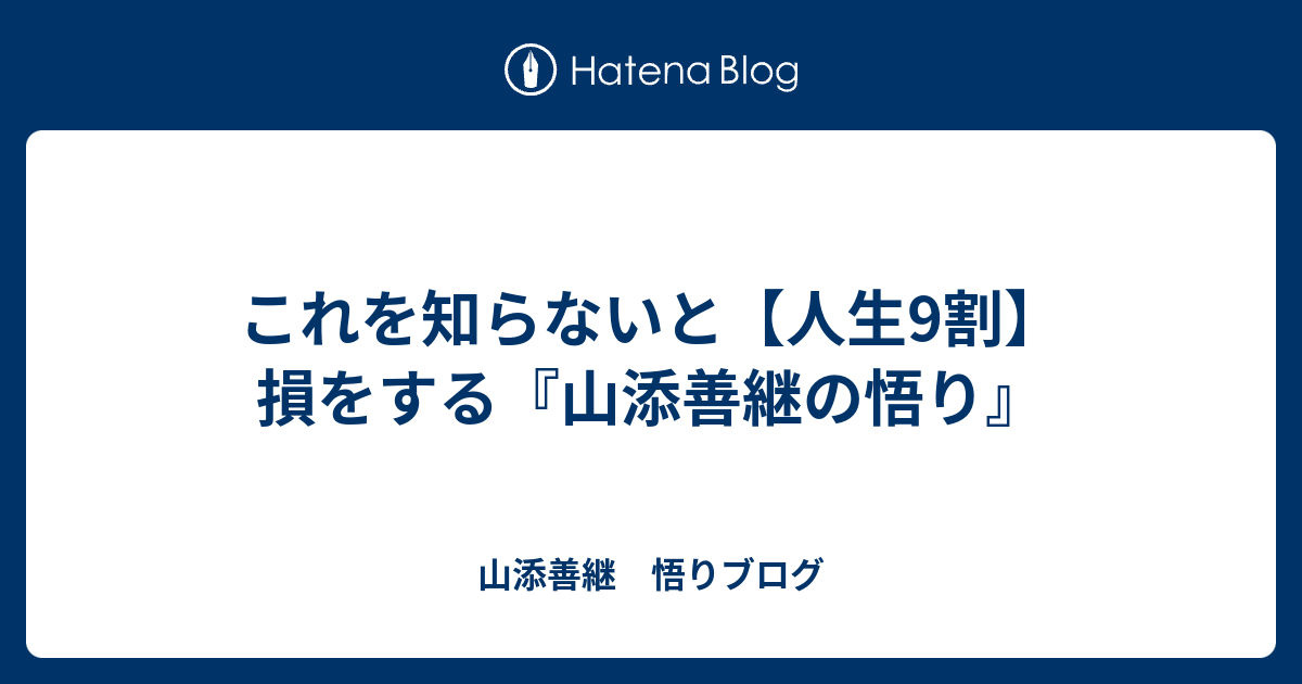 これを知らないと【人生9割】損をする - 山添善継　悟りブログ