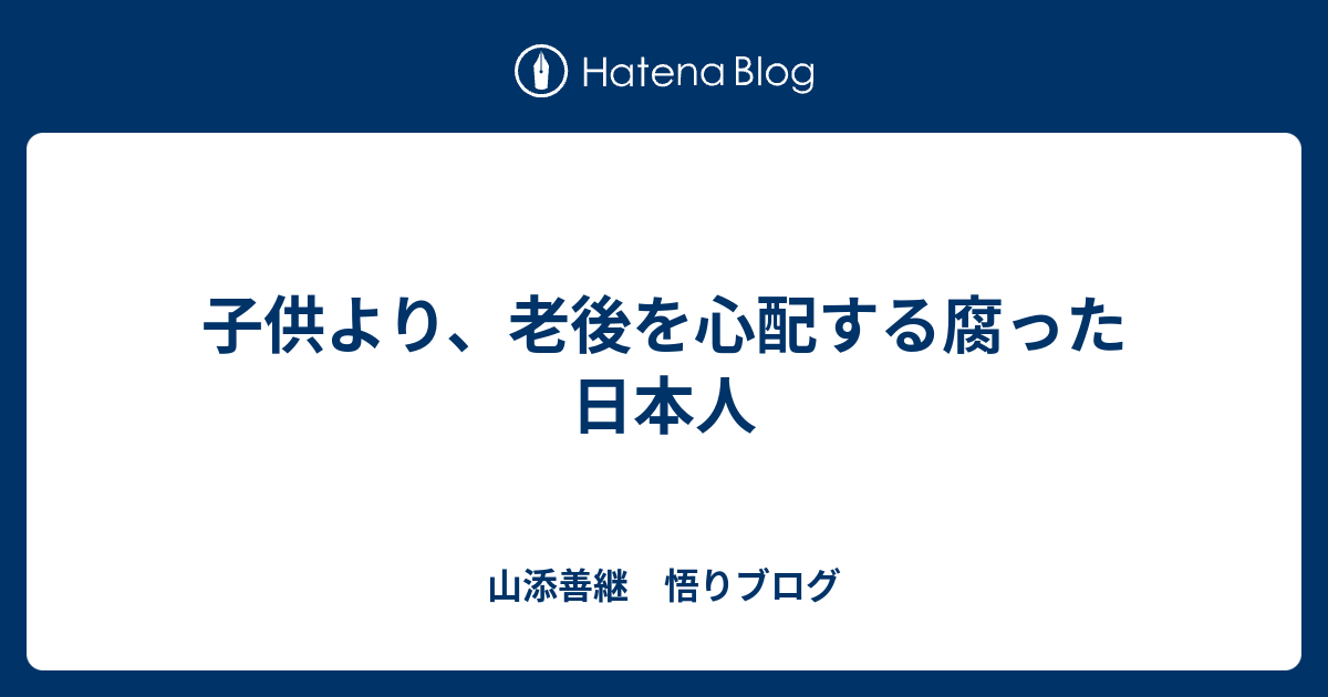 子供より、老後を心配する腐った日本人 - 山添善継　悟りブログ