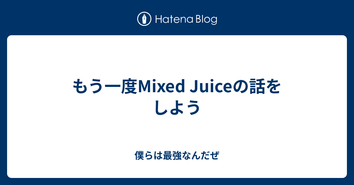 もう一度Mixed Juiceの話をしよう 僕らは最強なんだぜ