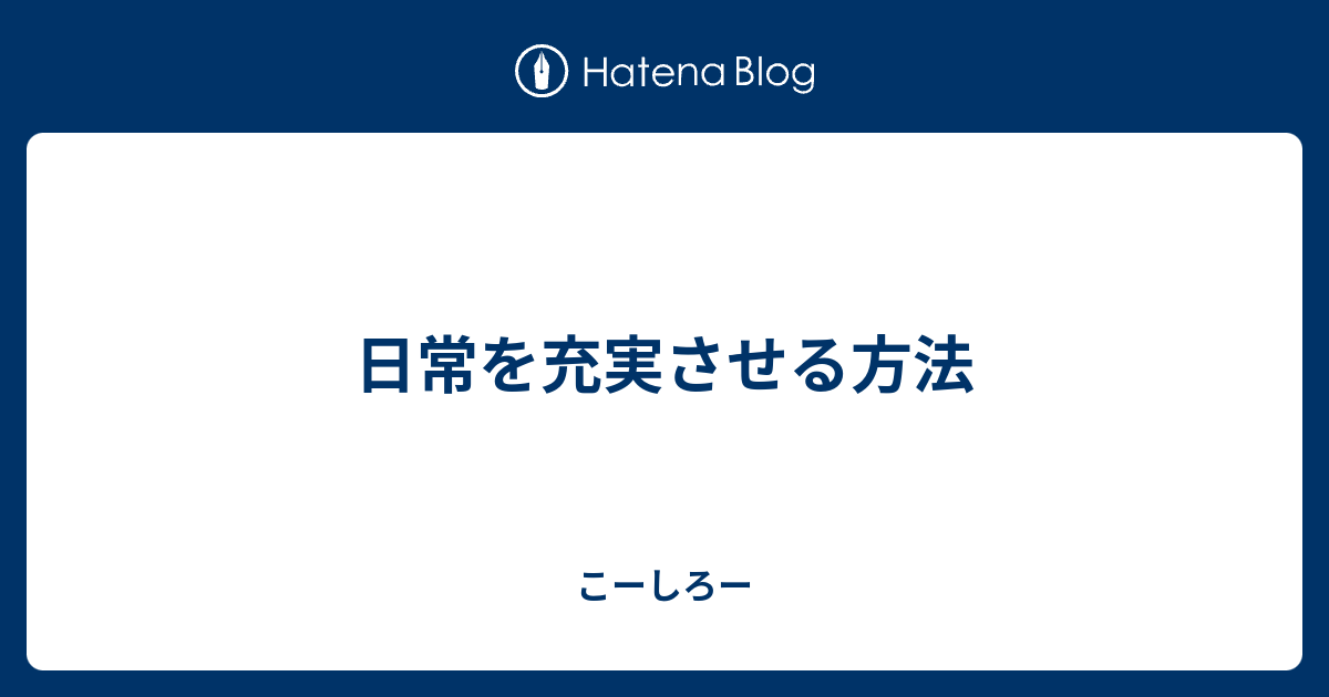 日常を充実させる方法 こーしろー 