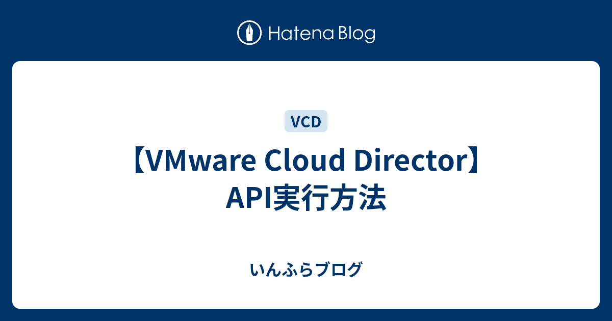 【VMware Cloud Director】API実行方法 - いんふらブログ