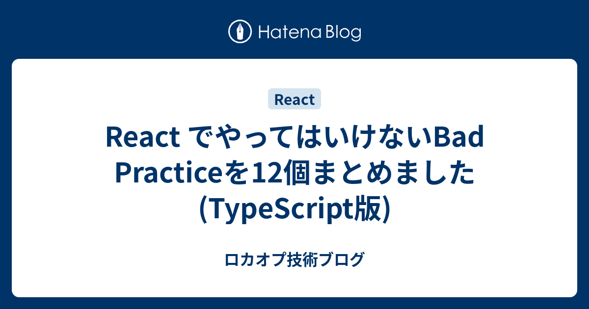 React でやってはいけないBad Practiceを12個まとめました (TypeScript版) ロカオプ技術ブログ