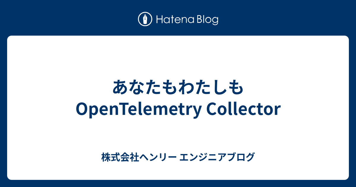 あなたもわたしも OpenTelemetry Collector | 株式会社ヘンリー エンジニアブログ