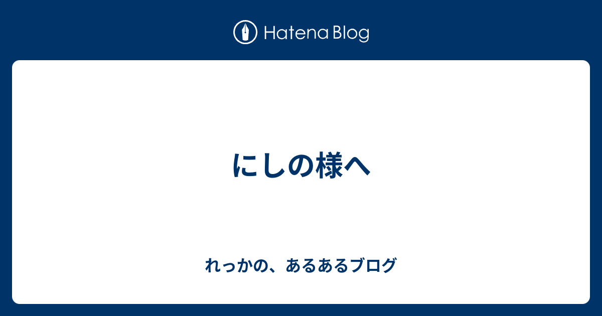 にしの様へ - れっかの、あるあるブログ