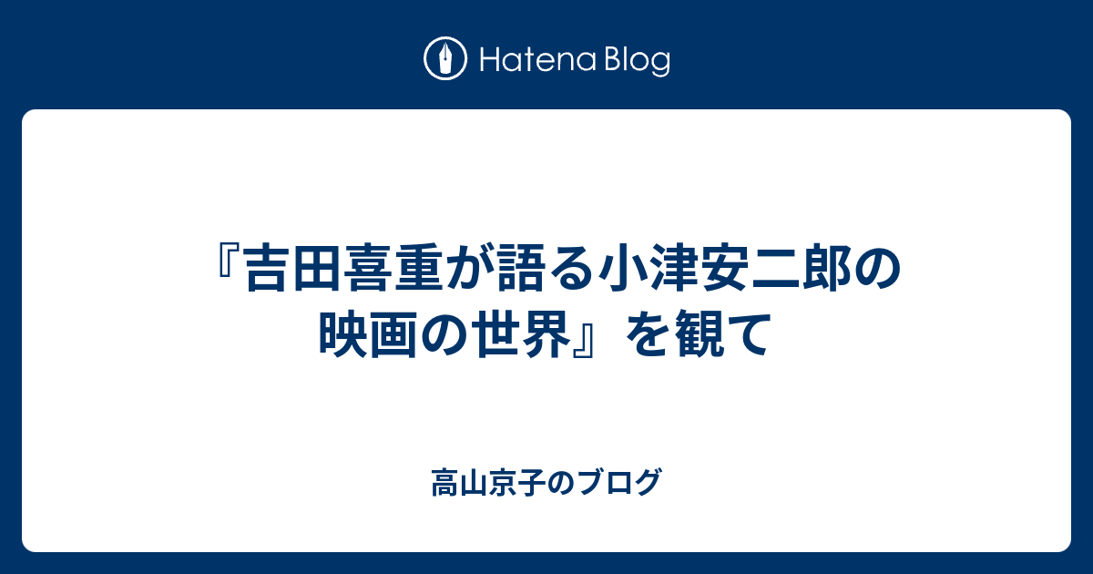 吉田喜重が語る小津安二郎の映画の世界』を観て - 高山京子のブログ