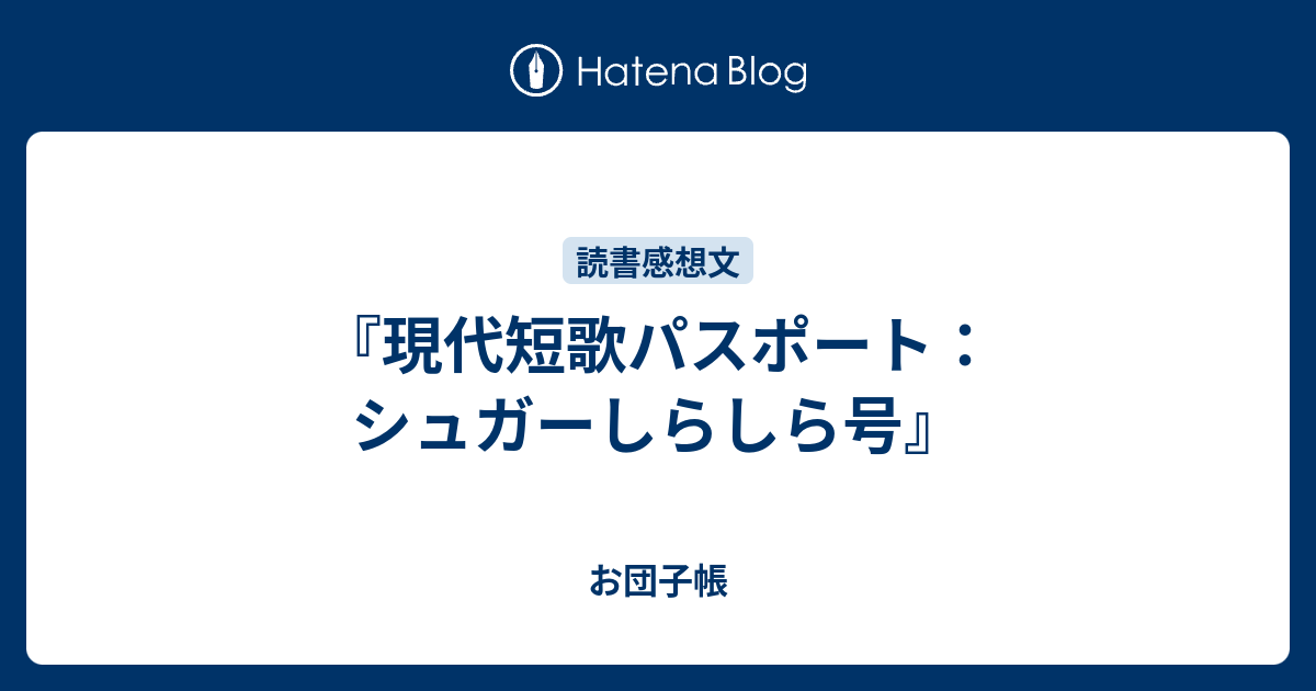 現代短歌パスポート：シュガーしらしら号』 - お団子帳