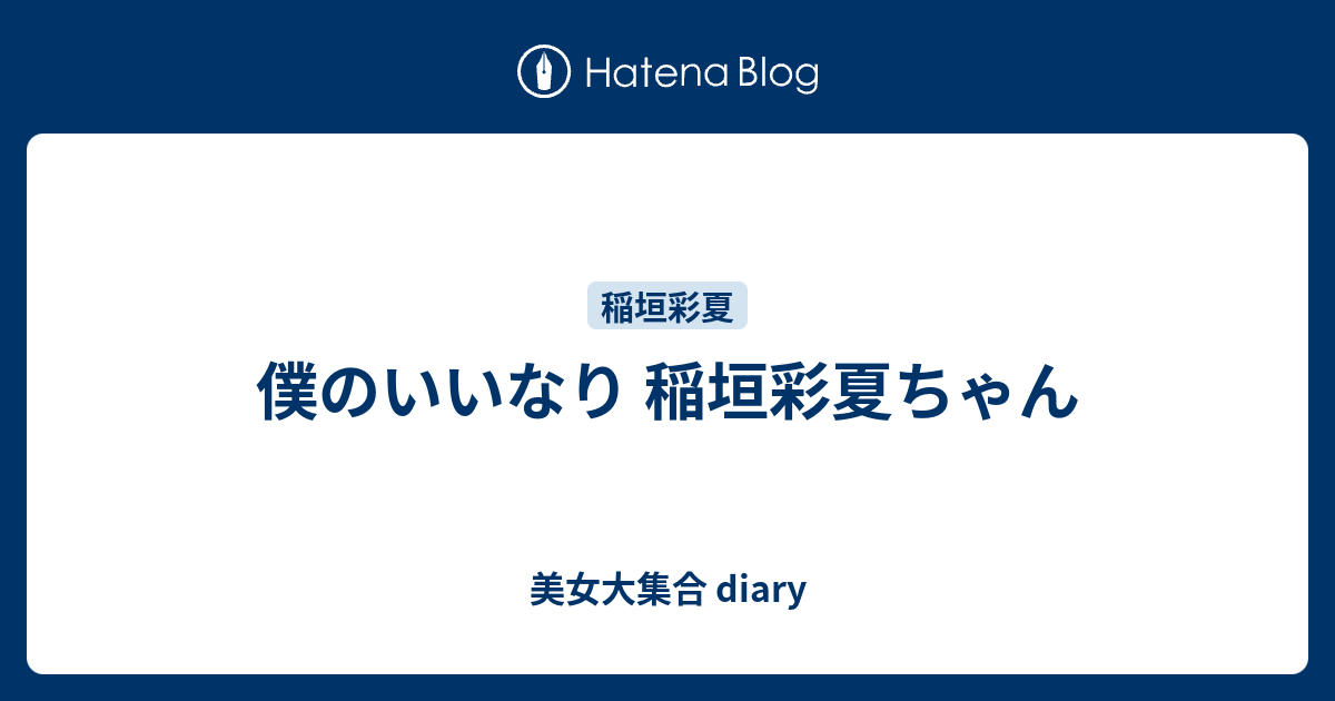 僕のいいなり 稲垣彩夏ちゃん 美女大集合 Diary