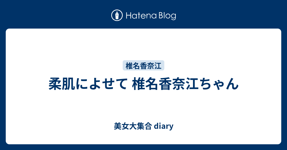 柔肌によせて 椎名香奈江ちゃん 美女大集合 Diary