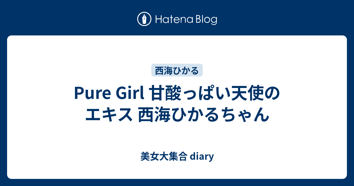 Pure Girl 甘酸っぱい天使のエキス 西海ひかるちゃん 美女大集合 Diary