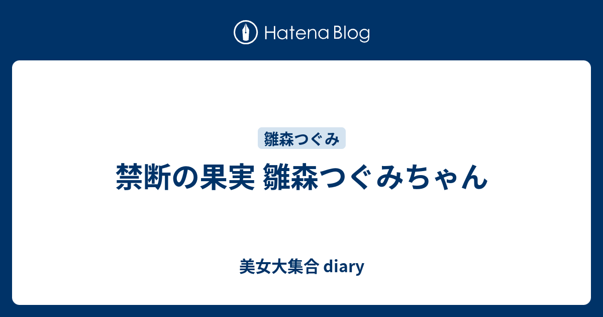 禁断の果実 雛森つぐみちゃん 美女大集合 Diary