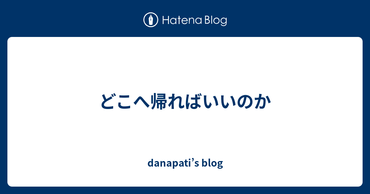 どこへ帰ればいいのか - danapati’s blog