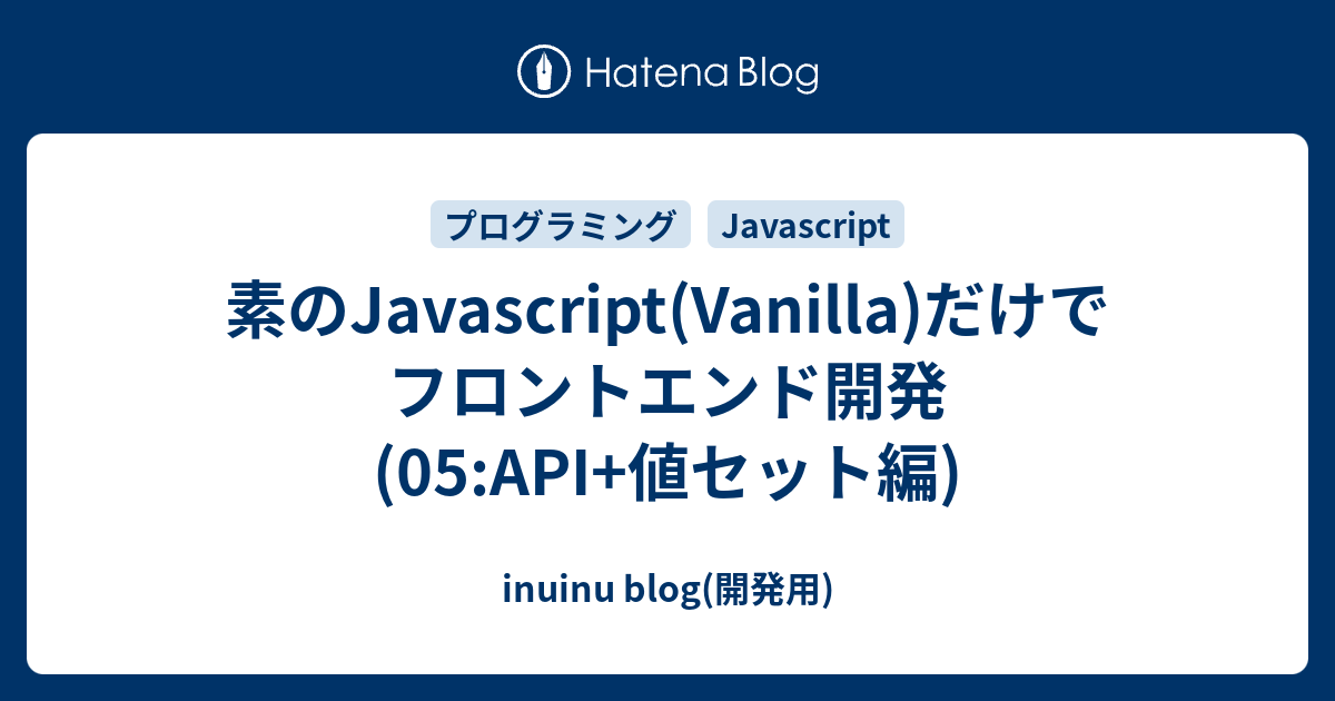 素のJavascript(Vanilla)だけでフロントエンド開発(05:API+値セット編) - inuinu blog(開発用)
