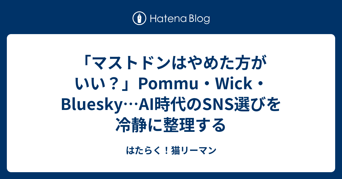 「マストドンはやめた方がいい？」Pommu・Wick・Bluesky…AI時代のSNS選びを冷静に整理する - はたらく！猫リーマン