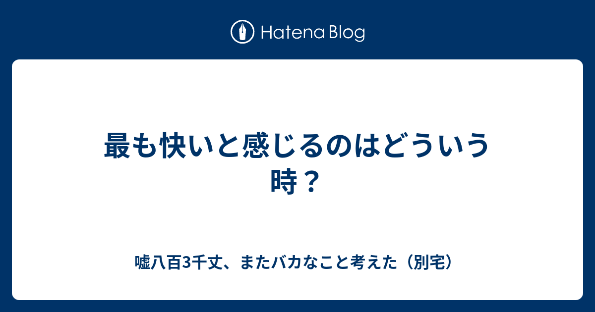 最も快いと感じるのはどういう時？ - 嘘八百3千丈、またバカなこと考えた（別宅）