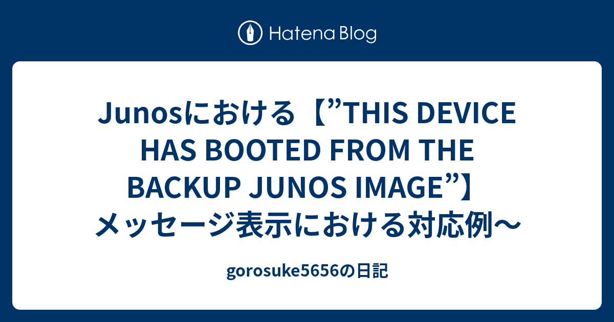 Junosにおける【”THIS DEVICE HAS BOOTED FROM THE BACKUP JUNOS IMAGE”】 メッセージ表示