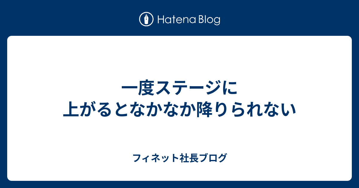 一度ステージに上がるとなかなか降りられない - フィネット社長ブログ