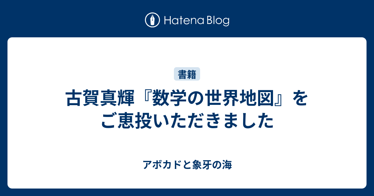 古賀真輝『数学の世界地図』をご恵投いただきました - アボカドと象牙の海