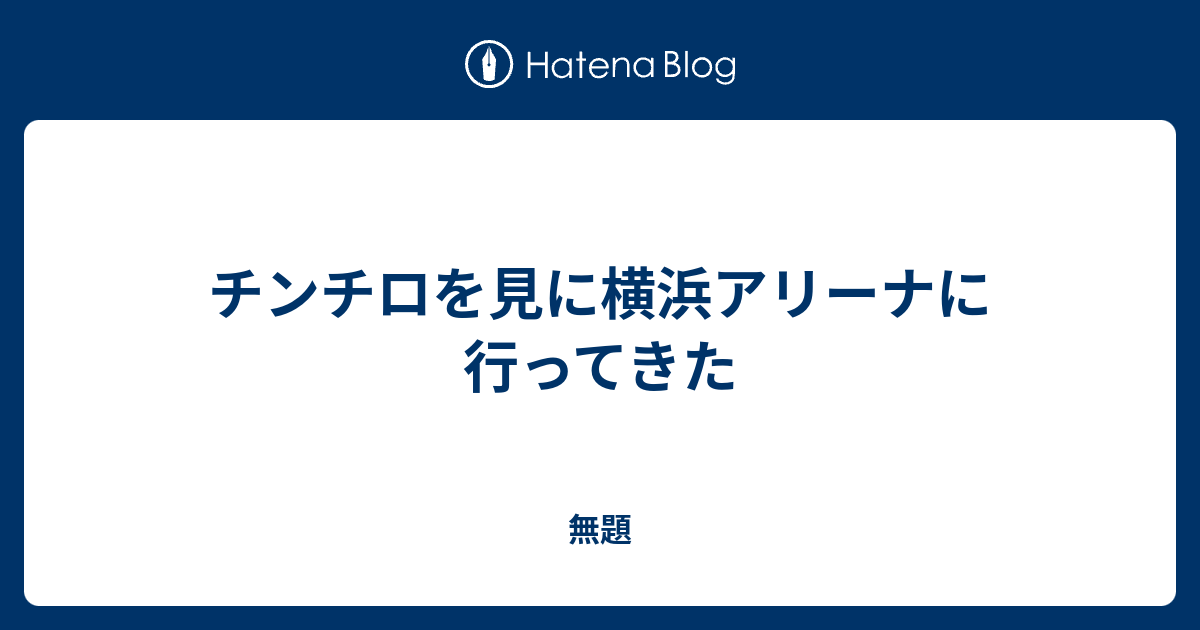 チンチロを見に横浜アリーナに行ってきた - 無題