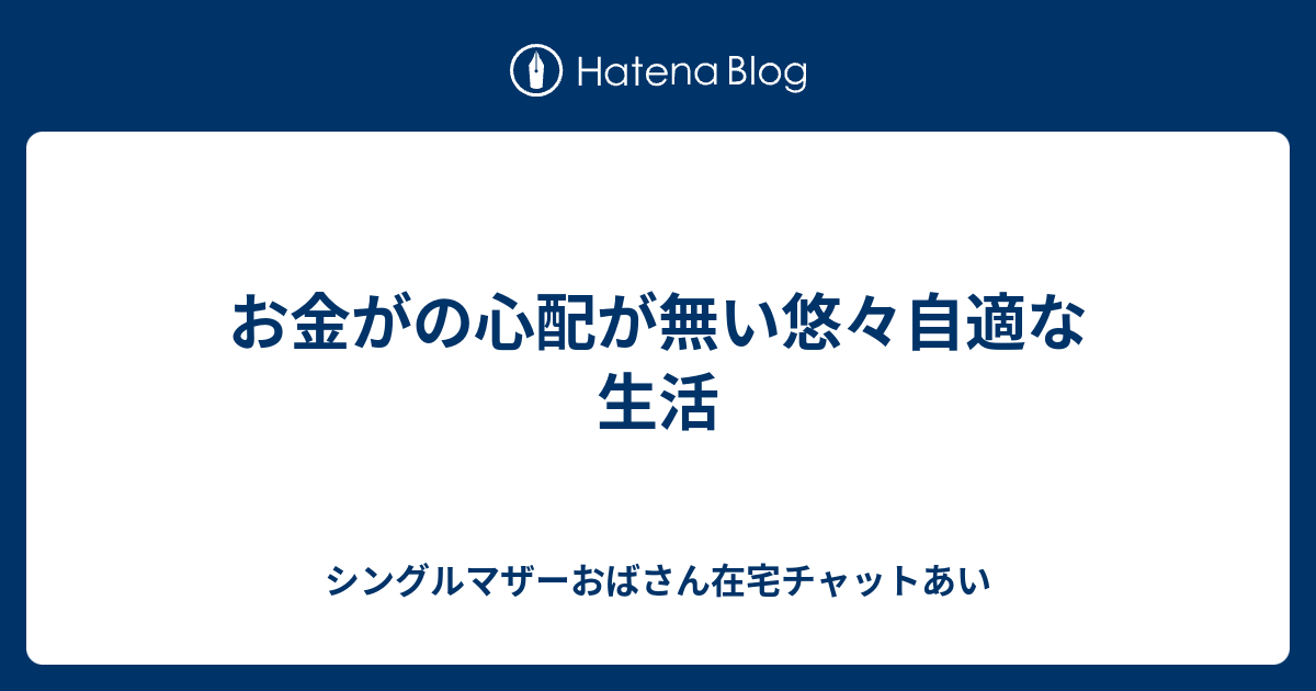 お金がの心配が無い悠々自適な生活 - シングルマザーおばさん在宅チャットあい