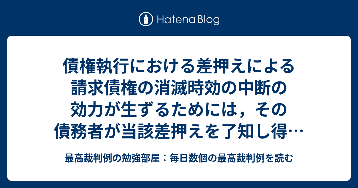 債権執行における差押えによる請求債権の消滅時効の中断の効力が生ずるためには，その債務者が当該差押えを了知し得る状態に置かれることを要しない ...