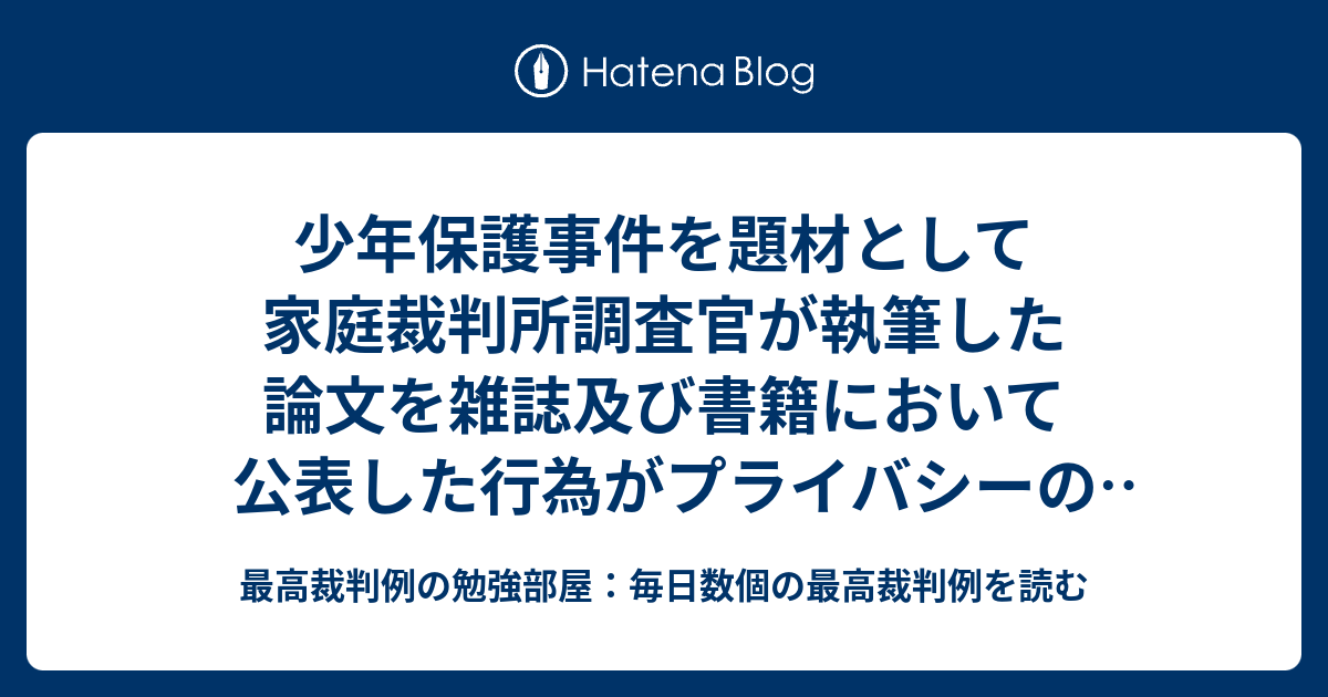 少年保護事件を題材として家庭裁判所調査官が執筆した論文を雑誌及び書籍において公表した行為がプライバシーの侵害として不法行為法上違法とはいえないとされた事例 最高裁判例の勉強部屋：毎日数個の