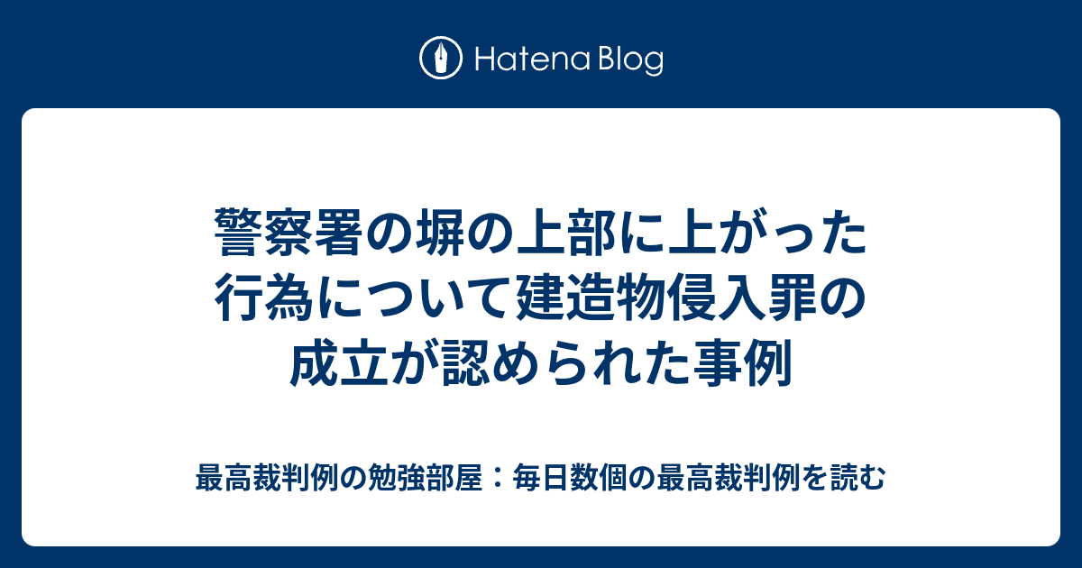 警察署の塀の上部に上がった行為について建造物侵入罪の成立が認められた事例 - 最高裁判例の勉強部屋：毎日数個の最高裁判例を読む