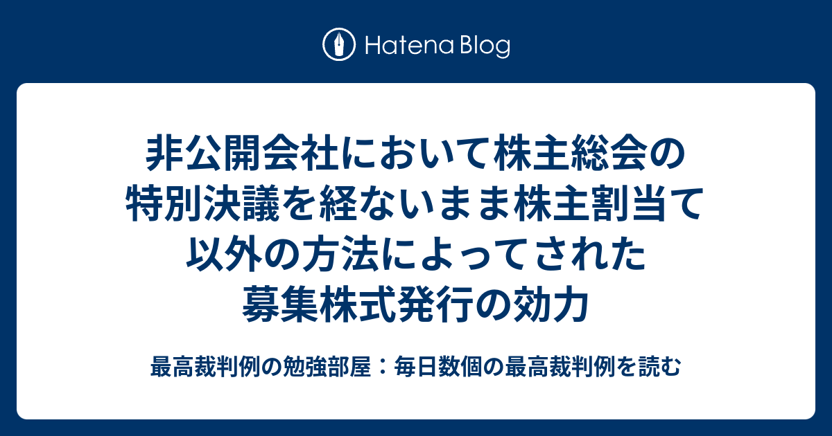 非公開会社において株主総会の特別決議を経ないまま株主割当て以外の方法によってされた募集株式発行の効力 最高裁判例の勉強部屋：毎日数個の最高裁判例を読む